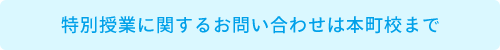 特別授業に関するお問い合わせは本町校まで